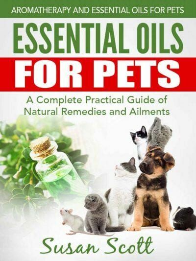 Essential Oils For Pets: A Complete Practical Guide of Natural Remedies and Ailments